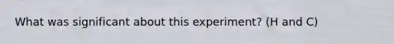 What was significant about this experiment? (H and C)