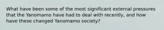 What have been some of the most significant external pressures that the Yanomamo have had to deal with recently, and how have these changed Yanomamo society?