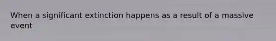 When a significant extinction happens as a result of a massive event