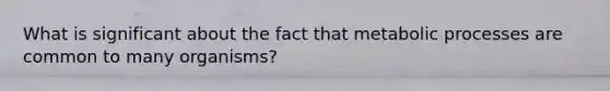 What is significant about the fact that metabolic processes are common to many organisms?