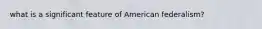 what is a significant feature of American federalism?