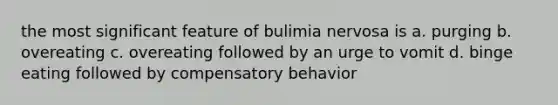 the most significant feature of bulimia nervosa is a. purging b. overeating c. overeating followed by an urge to vomit d. binge eating followed by compensatory behavior