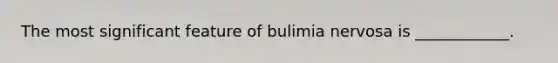 The most significant feature of bulimia nervosa is ____________.