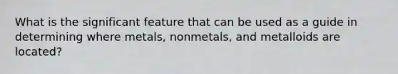 What is the significant feature that can be used as a guide in determining where metals, nonmetals, and metalloids are located?