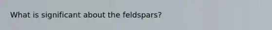 What is significant about the feldspars?