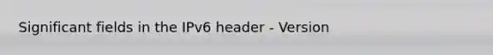 Significant fields in the IPv6 header - Version