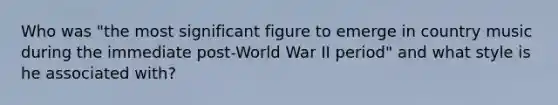 Who was "the most significant figure to emerge in country music during the immediate post-World War II period" and what style is he associated with?