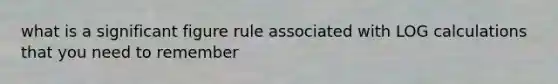 what is a significant figure rule associated with LOG calculations that you need to remember