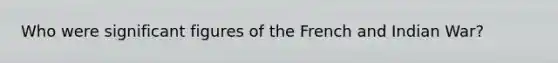 Who were significant figures of the French and Indian War?