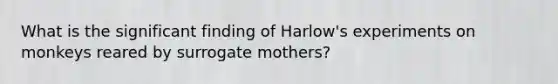 What is the significant finding of Harlow's experiments on monkeys reared by surrogate mothers?