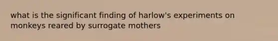 what is the significant finding of harlow's experiments on monkeys reared by surrogate mothers