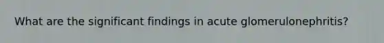 What are the significant findings in acute glomerulonephritis?