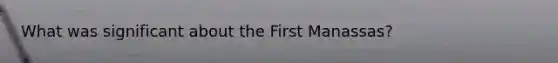 What was significant about the First Manassas?
