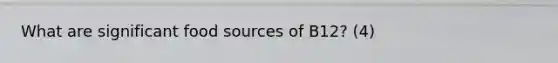 What are significant food sources of B12? (4)
