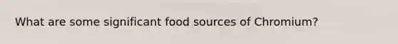 What are some significant food sources of Chromium?