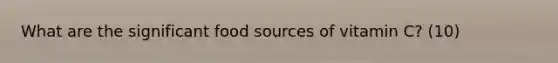 What are the significant food sources of vitamin C? (10)