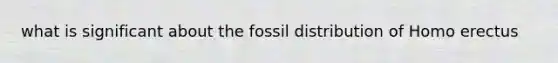 what is significant about the fossil distribution of Homo erectus