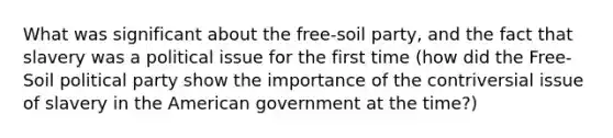 What was significant about the free-soil party, and the fact that slavery was a political issue for the first time (how did the Free-Soil political party show the importance of the contriversial issue of slavery in the American government at the time?)