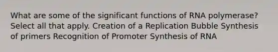 What are some of the significant functions of RNA polymerase? Select all that apply. Creation of a Replication Bubble Synthesis of primers Recognition of Promoter Synthesis of RNA