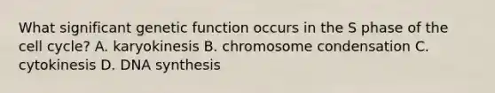 What significant genetic function occurs in the S phase of the cell cycle? A. karyokinesis B. chromosome condensation C. cytokinesis D. DNA synthesis