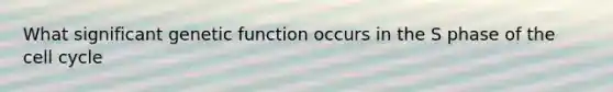 What significant genetic function occurs in the S phase of the <a href='https://www.questionai.com/knowledge/keQNMM7c75-cell-cycle' class='anchor-knowledge'>cell cycle</a>