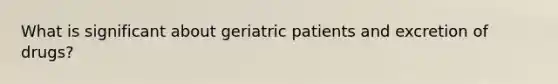 What is significant about geriatric patients and excretion of drugs?