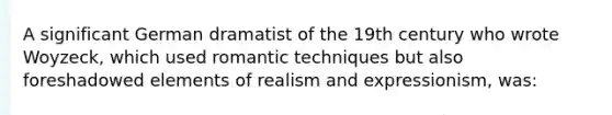 A significant German dramatist of the 19th century who wrote Woyzeck, which used romantic techniques but also foreshadowed elements of realism and expressionism, was: