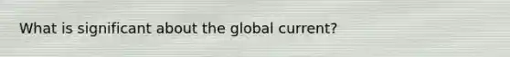 What is significant about the global current?