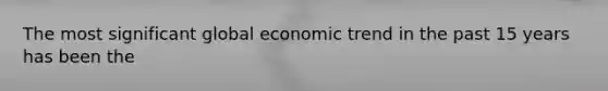 The most significant global economic trend in the past 15 years has been the