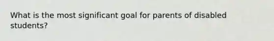 What is the most significant goal for parents of disabled students?