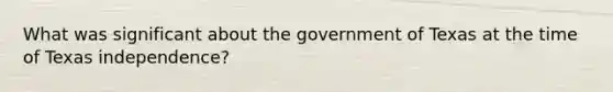 What was significant about the government of Texas at the time of Texas independence?