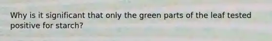 Why is it significant that only the green parts of the leaf tested positive for starch?