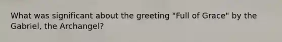 What was significant about the greeting "Full of Grace" by the Gabriel, the Archangel?