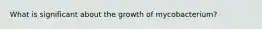 What is significant about the growth of mycobacterium?