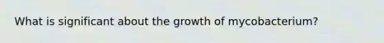 What is significant about the growth of mycobacterium?