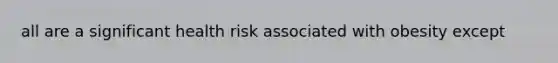 all are a significant health risk associated with obesity except
