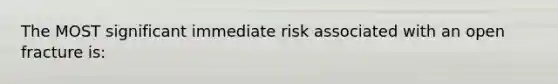 The MOST significant immediate risk associated with an open fracture is: