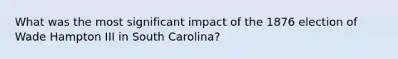 What was the most significant impact of the 1876 election of Wade Hampton III in South Carolina?