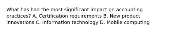 What has had the most significant impact on accounting practices? A. Certification requirements B. New product innovations C. Information technology D. Mobile computing