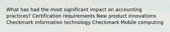 What has had the most significant impact on accounting practices? Certification requirements New product innovations Checkmark Information technology Checkmark Mobile computing