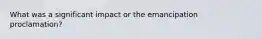 What was a significant impact or the emancipation proclamation?