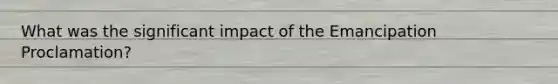 What was the significant impact of the Emancipation Proclamation?