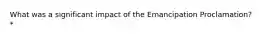 What was a significant impact of the Emancipation Proclamation? *