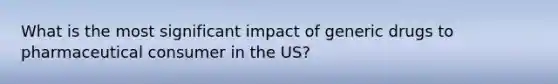 What is the most significant impact of generic drugs to pharmaceutical consumer in the US?