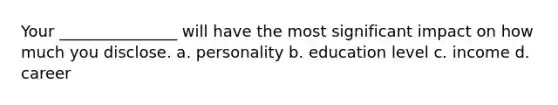 Your _______________ will have the most significant impact on how much you disclose. a. personality b. education level c. income d. career