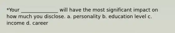 *Your _______________ will have the most significant impact on how much you disclose. a. personality b. education level c. income d. career