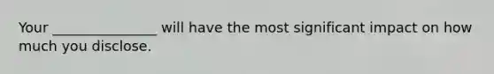 Your _______________ will have the most significant impact on how much you disclose.