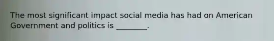 The most significant impact social media has had on American Government and politics is ________.