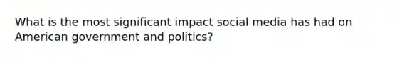 What is the most significant impact social media has had on American government and politics?