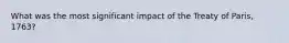 What was the most significant impact of the Treaty of Paris, 1763?